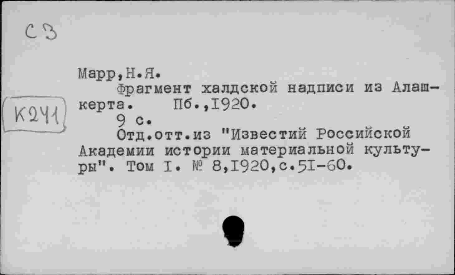 ﻿Марр,Н.Я.
Фрагмент халдской надписи из Алаш керта. Пб.,192О.
9 с.
Отд.отт.из "Известий Российской Академии истории материальной культуры". Том I. № 8,1920,с.51-60.